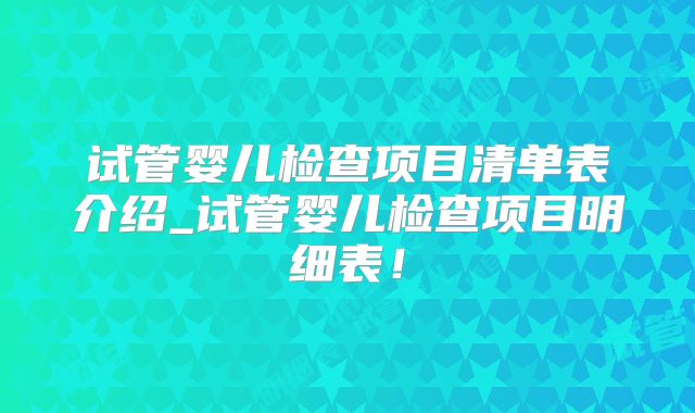 试管婴儿检查项目清单表介绍_试管婴儿检查项目明细表!