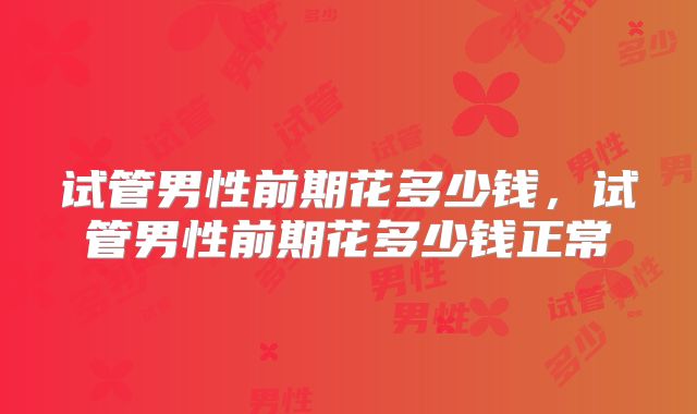 试管男性前期花多少钱，试管男性前期花多少钱正常