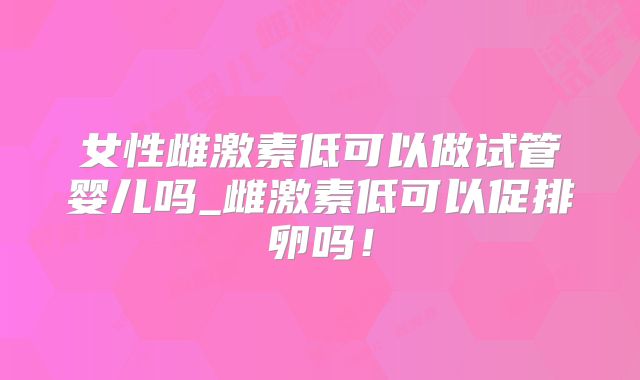 女性雌激素低可以做试管婴儿吗_雌激素低可以促排卵吗!