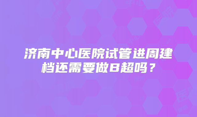 济南中心医院试管进周建档还需要做B超吗？