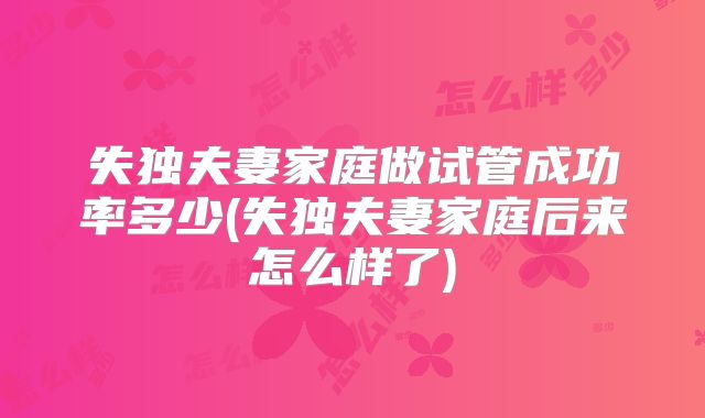 失独夫妻家庭做试管成功率多少(失独夫妻家庭后来怎么样了)