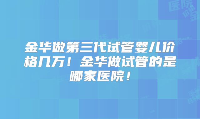 金华做第三代试管婴儿价格几万！金华做试管的是哪家医院！