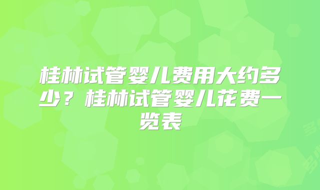 桂林试管婴儿费用大约多少？桂林试管婴儿花费一览表