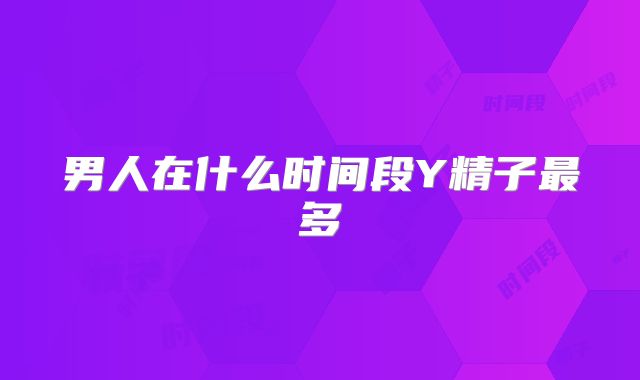 男人在什么时间段Y精子最多