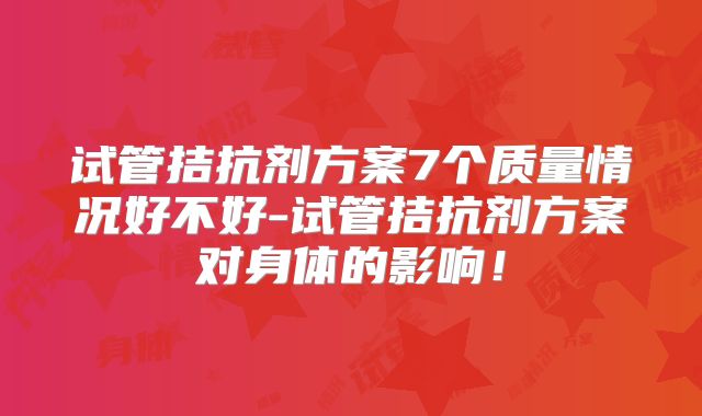 试管拮抗剂方案7个质量情况好不好-试管拮抗剂方案对身体的影响！