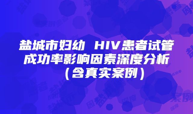盐城市妇幼 HIV患者试管成功率影响因素深度分析（含真实案例）