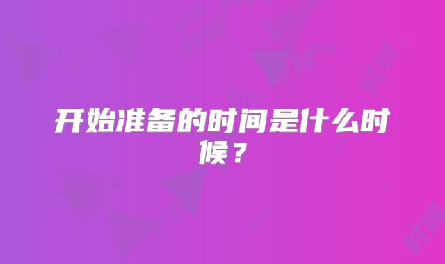 开始准备的时间是什么时候？