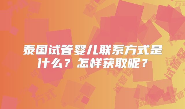 泰国试管婴儿联系方式是什么?怎样获取呢?