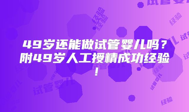 49岁还能做试管婴儿吗?附49岁人工授精成功经验!