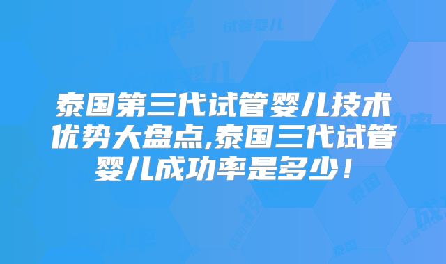 泰国第三代试管婴儿技术优势大盘点,泰国三代试管婴儿成功率是多少！