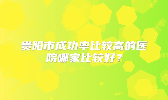 贵阳市成功率比较高的医院哪家比较好?