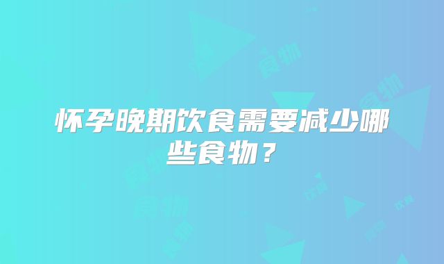 怀孕晚期饮食需要减少哪些食物？