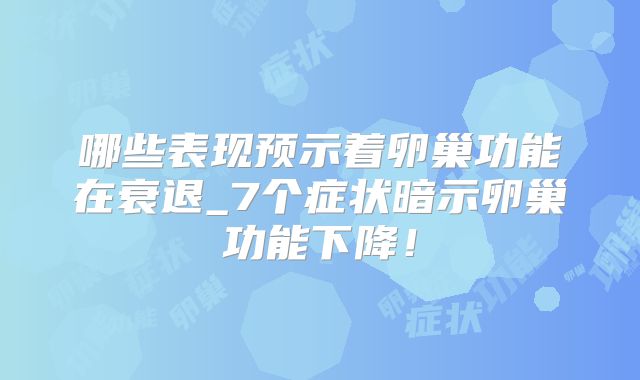 哪些表现预示着卵巢功能在衰退_7个症状暗示卵巢功能下降!