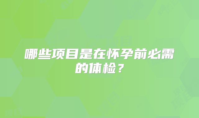哪些项目是在怀孕前必需的体检？