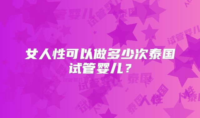 女人性可以做多少次泰国试管婴儿？