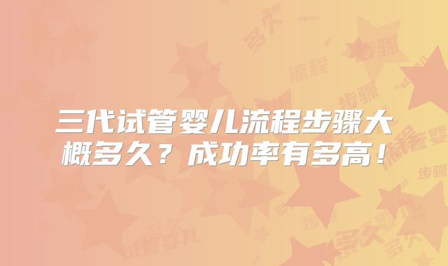 三代试管婴儿流程步骤大概多久？成功率有多高！