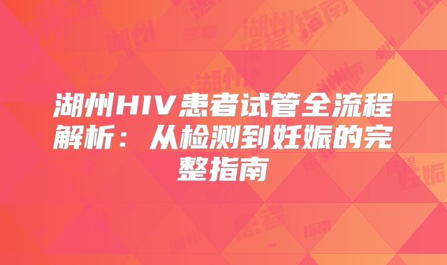 湖州HIV患者试管全流程解析：从检测到妊娠的完整指南