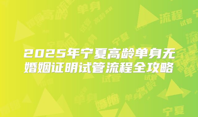 2025年宁夏高龄单身无婚姻证明试管流程全攻略