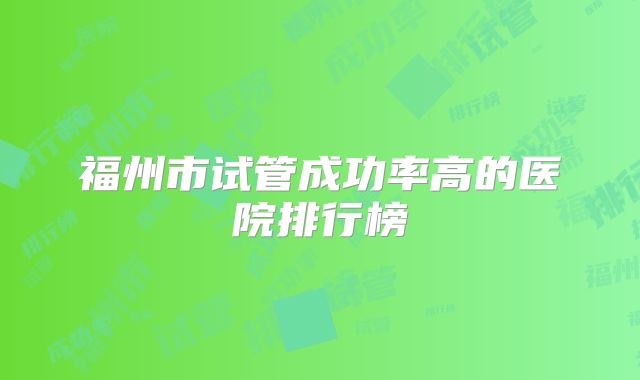 福州市试管成功率高的医院排行榜