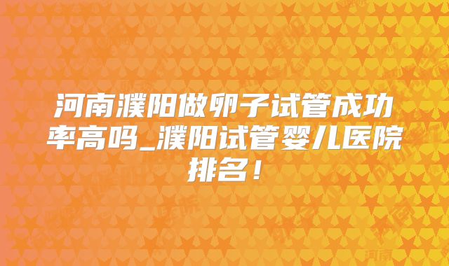 河南濮阳做卵子试管成功率高吗_濮阳试管婴儿医院排名！