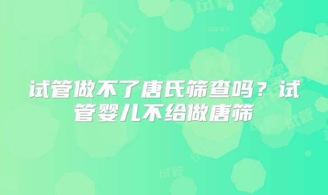 试管做不了唐氏筛查吗?试管婴儿不给做唐筛