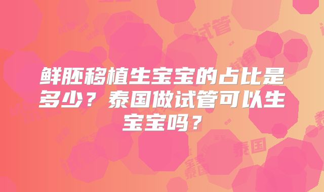 鲜胚移植生宝宝的占比是多少？泰国做试管可以生宝宝吗？