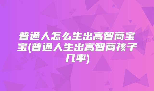 普通人怎么生出高智商宝宝(普通人生出高智商孩子几率)