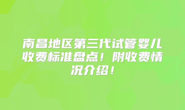 南昌地区第三代试管婴儿收费标准盘点！附收费情况介绍！