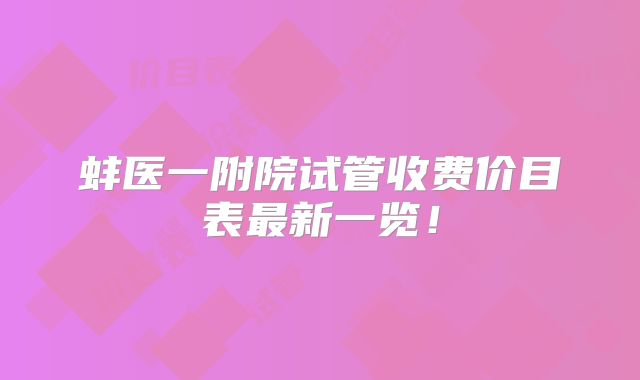 蚌医一附院试管收费价目表最新一览！