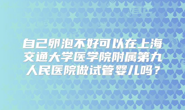 自己卵泡不好可以在上海交通大学医学院附属第九人民医院做试管婴儿吗？