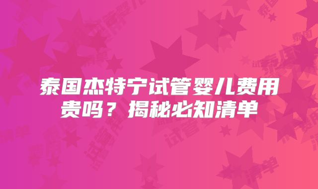 泰国杰特宁试管婴儿费用贵吗？揭秘必知清单