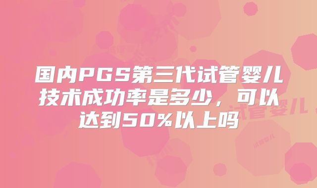 国内PGS第三代试管婴儿技术成功率是多少,可以达到50%以上吗