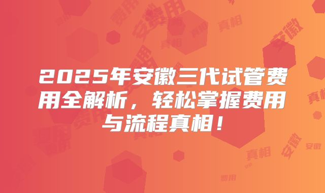 2025年安徽三代试管费用全解析，轻松掌握费用与流程真相！
