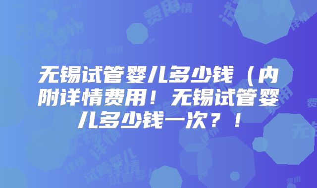 无锡试管婴儿多少钱(内附详情费用!无锡试管婴儿多少钱一次?!