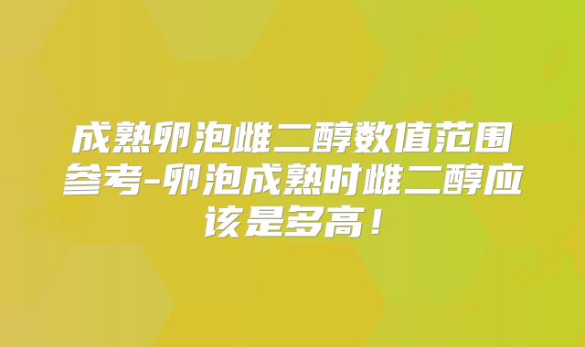 成熟卵泡雌二醇数值范围参考-卵泡成熟时雌二醇应该是多高！
