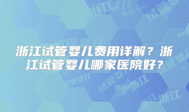 浙江试管婴儿费用详解?浙江试管婴儿哪家医院好?