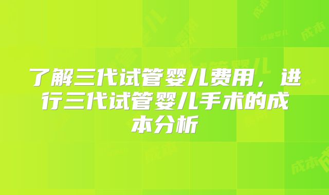 了解三代试管婴儿费用,进行三代试管婴儿手术的成本分析