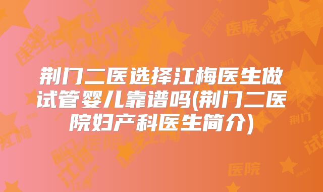 荆门二医选择江梅医生做试管婴儿靠谱吗(荆门二医院妇产科医生简介)