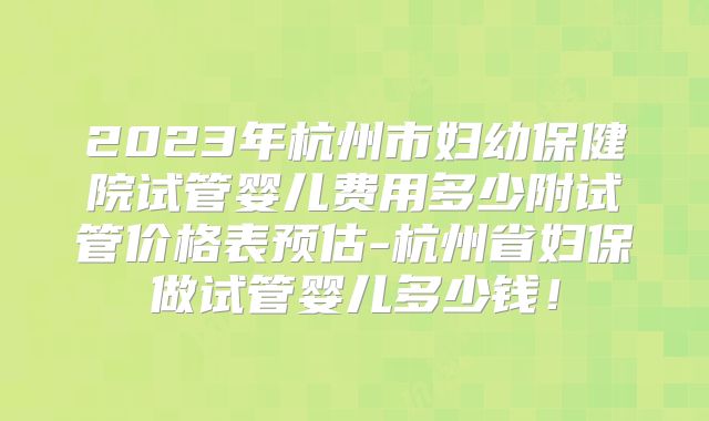 2023年杭州市妇幼保健院试管婴儿费用多少附试管价格表预估-杭州省妇保做试管婴儿多少钱！