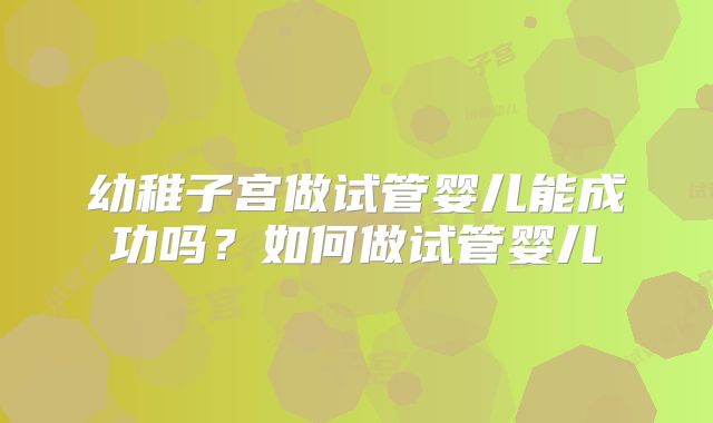 幼稚子宫做试管婴儿能成功吗？如何做试管婴儿