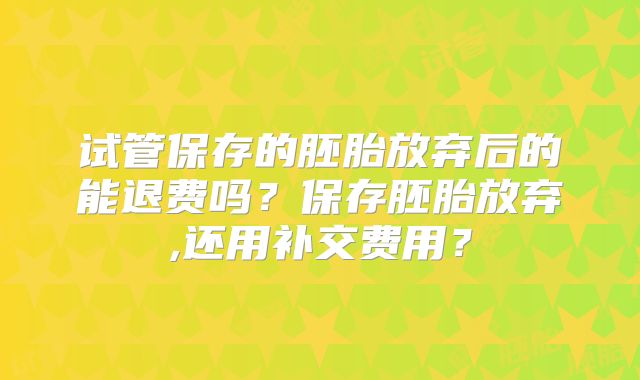 试管保存的胚胎放弃后的能退费吗？保存胚胎放弃,还用补交费用？