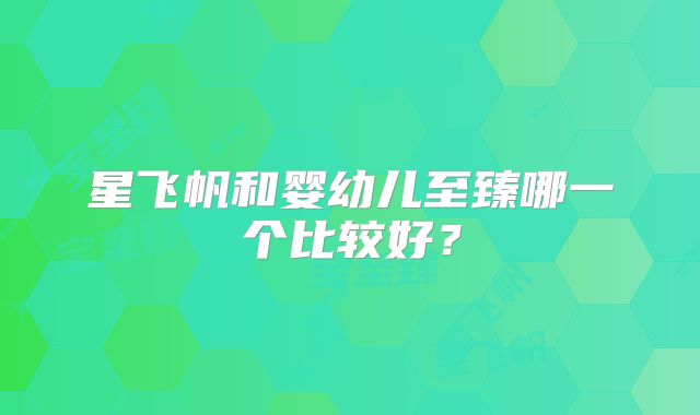 星飞帆和婴幼儿至臻哪一个比较好？