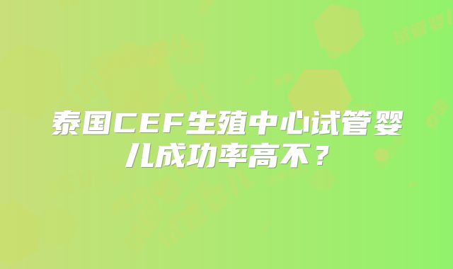 泰国CEF生殖中心试管婴儿成功率高不？