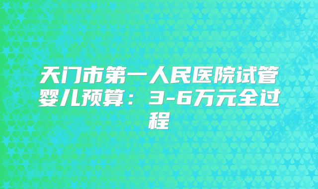 天门市第一人民医院试管婴儿预算：3-6万元全过程