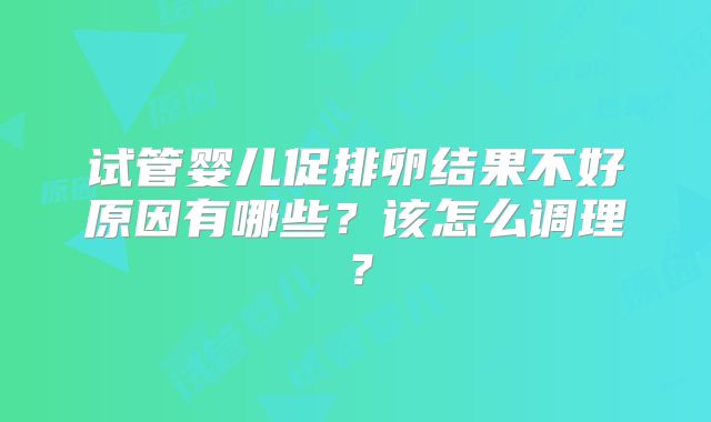 试管婴儿促排卵结果不好原因有哪些？该怎么调理？