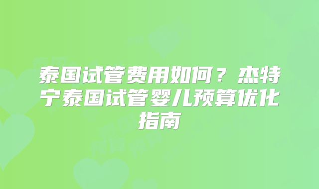 泰国试管费用如何？杰特宁泰国试管婴儿预算优化指南