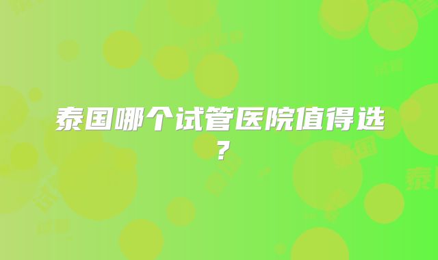 泰国哪个试管医院值得选？