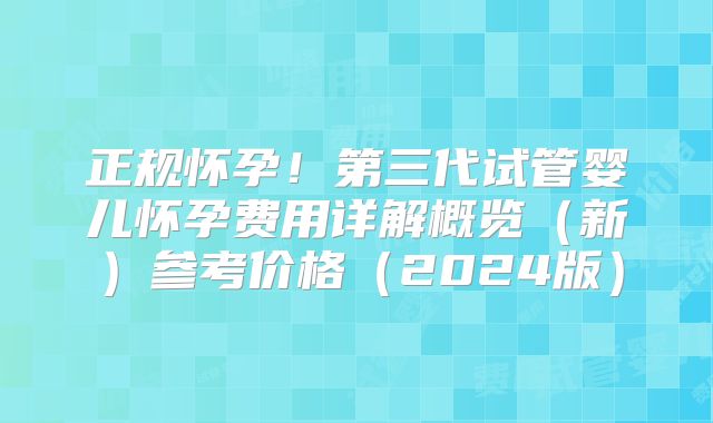 正规怀孕!第三代试管婴儿怀孕费用详解概览(新)参考价格(2024版)