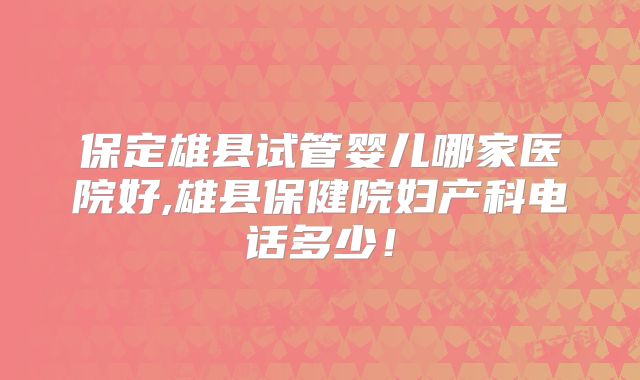 保定雄县试管婴儿哪家医院好,雄县保健院妇产科电话多少！