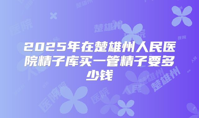 2025年在楚雄州人民医院精子库买一管精子要多少钱